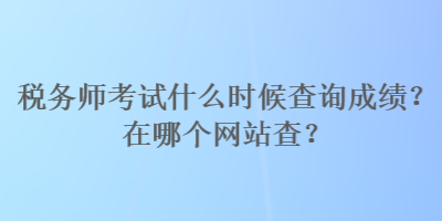 稅務(wù)師考試什么時候查詢成績？在哪個網(wǎng)站查？