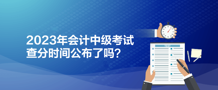 2023年會計中級考試查分時間公布了嗎？