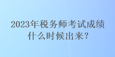 2023年稅務(wù)師考試成績什么時(shí)候出來？