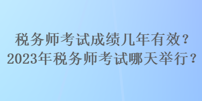 稅務(wù)師考試成績(jī)幾年有效？2023年稅務(wù)師考試哪天舉行？