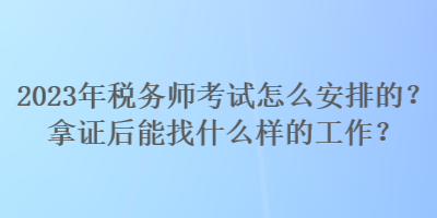 2023年稅務(wù)師考試怎么安排的？拿證后能找什么樣的工作？