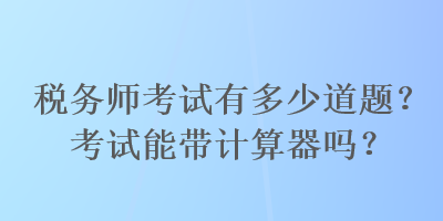 稅務(wù)師考試有多少道題？考試能帶計(jì)算器嗎？