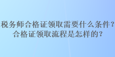 稅務(wù)師合格證領(lǐng)取需要什么條件？合格證領(lǐng)取流程是怎樣的？