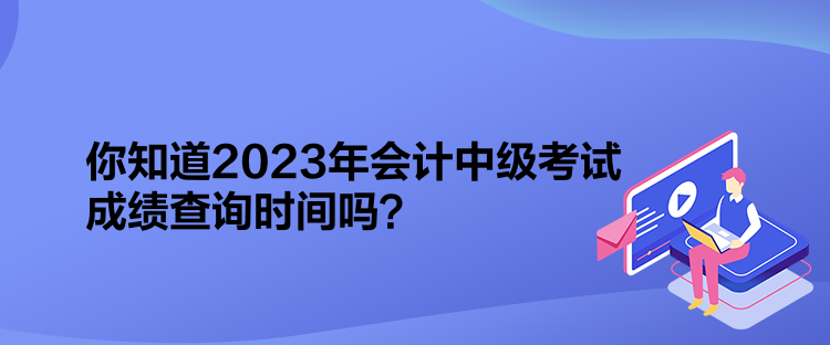 你知道2023年會(huì)計(jì)中級(jí)考試成績(jī)查詢(xún)時(shí)間嗎？