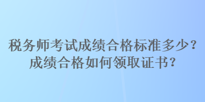 稅務(wù)師考試成績合格標(biāo)準(zhǔn)多少？成績合格如何領(lǐng)取證書？