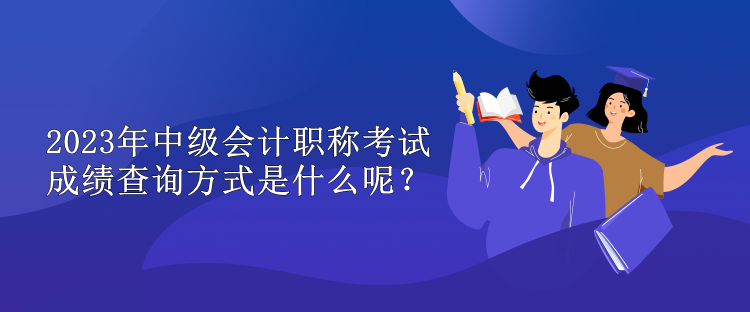 2023年中級(jí)會(huì)計(jì)職稱考試成績(jī)查詢方式是什么呢？