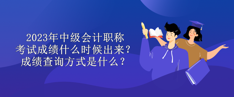 2023年中級會計職稱考試成績什么時候出來？成績查詢方式是什么？