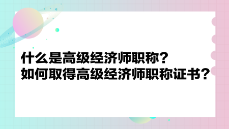 什么是高級(jí)經(jīng)濟(jì)師職稱？如何取得高級(jí)經(jīng)濟(jì)師職稱證書？