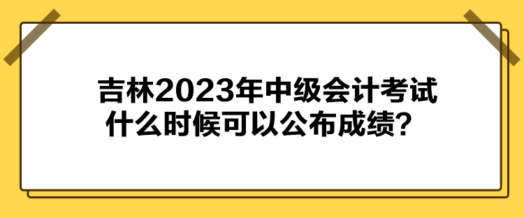 吉林2023年中級會計考試什么時候可以公布成績？