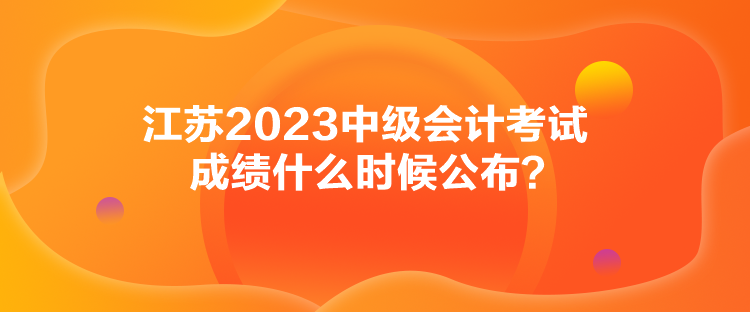 江蘇2023中級會(huì)計(jì)考試成績什么時(shí)候公布？