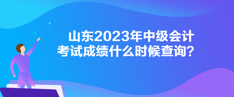 山東2023年中級會計考試成績什么時候查詢？