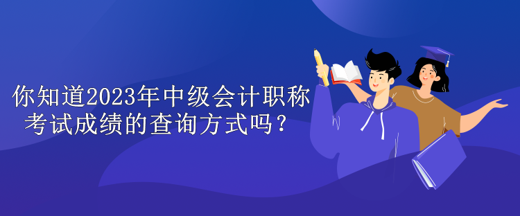 你知道2023年中級會計職稱考試成績的查詢方式嗎？