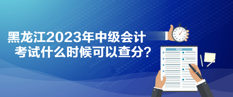 黑龍江2023年中級會計考試什么時候可以查分？