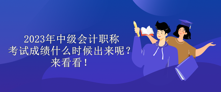 2023年中級(jí)會(huì)計(jì)職稱考試成績(jī)什么時(shí)候出來(lái)呢？來(lái)看看！