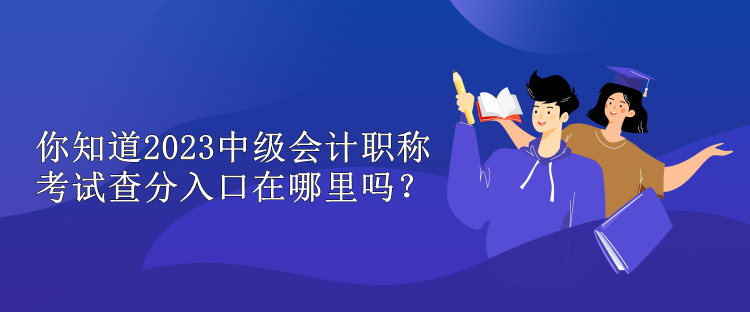 你知道2023中級會計職稱考試查分入口在哪里嗎？