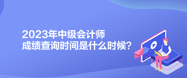 2023年中級(jí)會(huì)計(jì)師成績(jī)查詢時(shí)間是什么時(shí)候？