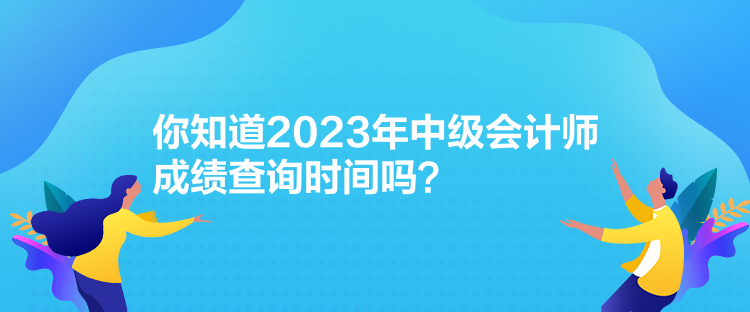 你知道2023年中級會計師成績查詢時間嗎？