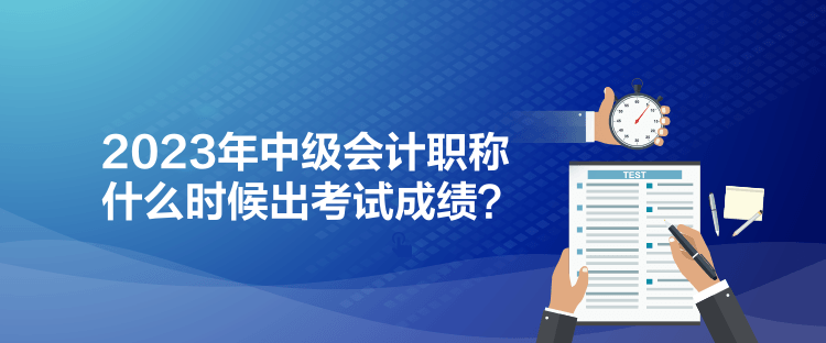 2023年中級(jí)會(huì)計(jì)職稱什么時(shí)候出考試成績(jī)？