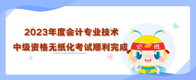 2023年度全國會(huì)計(jì)專業(yè)技術(shù)中級資格無紙化考試順利完成