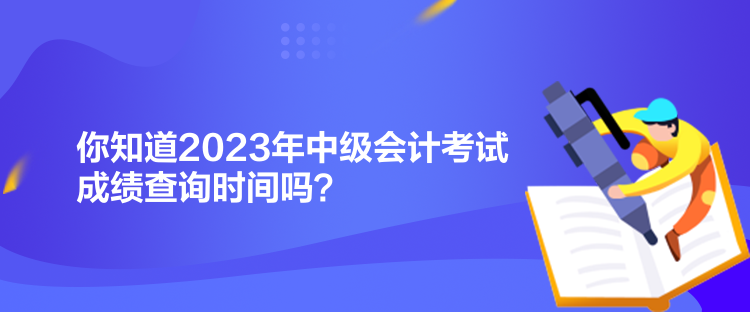 你知道2023年中級(jí)會(huì)計(jì)考試成績(jī)查詢時(shí)間嗎？