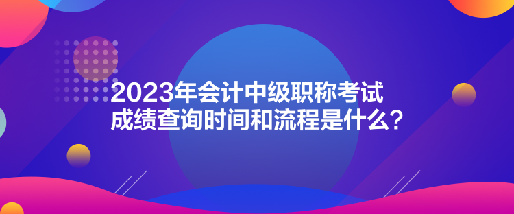 2023年會(huì)計(jì)中級(jí)職稱考試成績查詢時(shí)間和流程是什么？