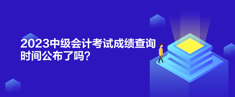 2023中級會計考試成績查詢時間公布了嗎？