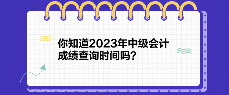 你知道2023年中級會計成績查詢時間嗎？