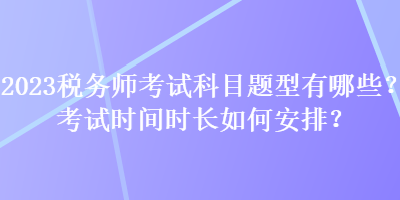 2023稅務(wù)師考試科目題型有哪些？考試時(shí)間時(shí)長(zhǎng)如何安排？