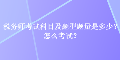 稅務(wù)師考試科目及題型題量是多少？怎么考試？