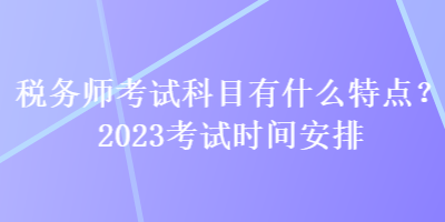 稅務(wù)師考試科目有什么特點(diǎn)？2023考試時間安排