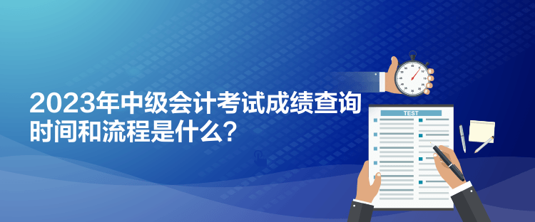 2023年中級會計考試成績查詢時間和流程是什么？