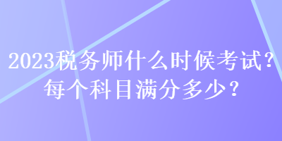 2023稅務(wù)師什么時候考試？每個科目滿分多少？