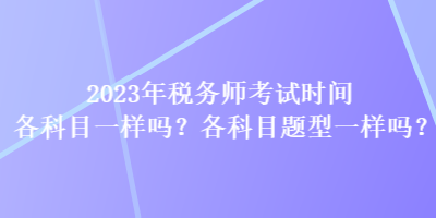 2023年稅務(wù)師考試時(shí)間各科目一樣嗎？各科目題型一樣嗎？