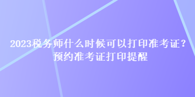 2023稅務師什么時候可以打印準考證？預約準考證打印提醒