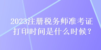 2023注冊稅務(wù)師準考證打印時間是什么時候？