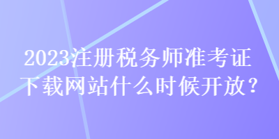 2023注冊(cè)稅務(wù)師準(zhǔn)考證下載網(wǎng)站什么時(shí)候開(kāi)放？