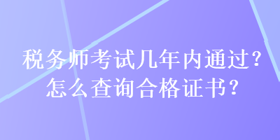 稅務(wù)師考試幾年內(nèi)通過？怎么查詢合格證書？