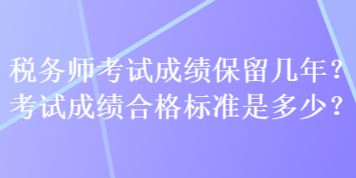 稅務(wù)師考試成績保留幾年？考試成績合格標(biāo)準(zhǔn)是多少？