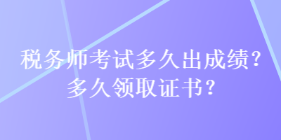 稅務(wù)師考試多久出成績？多久領(lǐng)取證書？