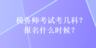 稅務(wù)師考試考幾科？報名什么時候？