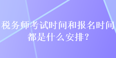 稅務(wù)師考試時(shí)間和報(bào)名時(shí)間都是什么安排？