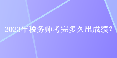 2023年稅務(wù)師考完多久出成績？