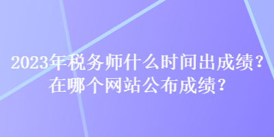 2023年稅務(wù)師什么時(shí)間出成績(jī)？在哪個(gè)網(wǎng)站公布成績(jī)？