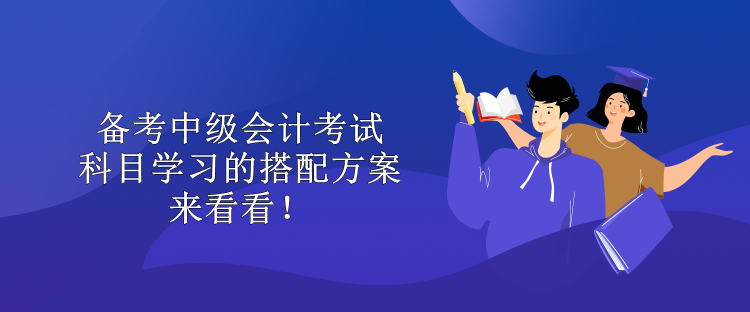 備考中級會計考試 科目學(xué)習(xí)的搭配方案 來看看！