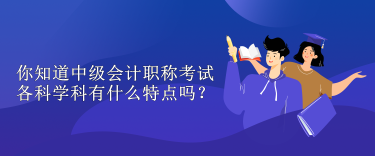 你知道中級會計職稱考試各科學(xué)科有什么特點嗎？