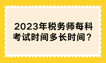 2023年稅務(wù)師每科考試時間多長時間？