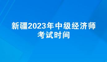 新疆2023年中級經(jīng)濟師考試時間