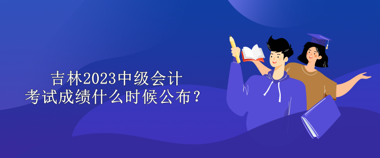 吉林2023中級會計考試成績什么時候公布？