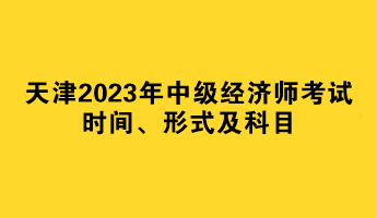 天津2023年中級(jí)經(jīng)濟(jì)師考試時(shí)間、形式及科目