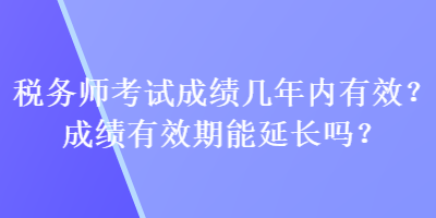 稅務(wù)師考試成績幾年內(nèi)有效？成績有效期能延長嗎？